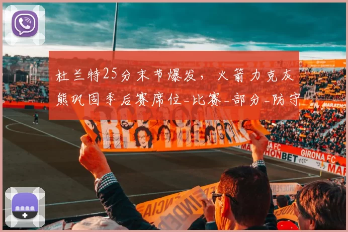 杜兰特25分末节爆发，火箭力克灰熊巩固季后赛席位_比赛_部分_防守