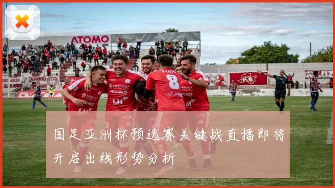 国足亚洲杯预选赛关键战直播即将开启出线形势分析