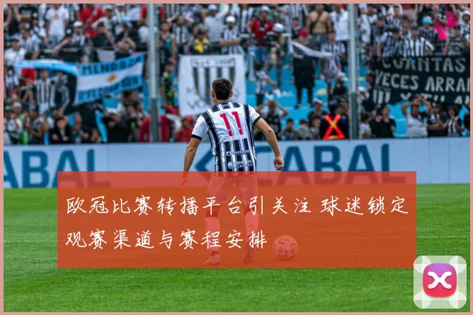欧冠比赛转播平台引关注 球迷锁定观赛渠道与赛程安排