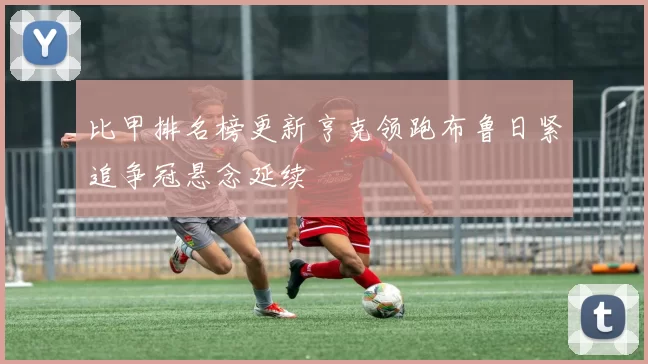 比甲排名榜更新亨克领跑布鲁日紧追争冠悬念延续