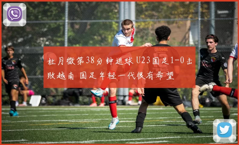 杜月徵第38分钟进球 U23国足1-0击败越南 国足年轻一代很有希望