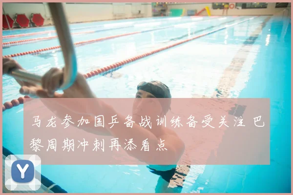 马龙参加国乒备战训练备受关注 巴黎周期冲刺再添看点