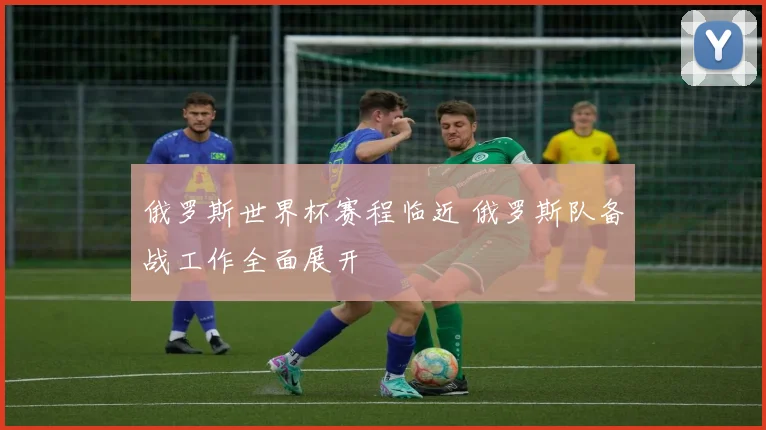 俄罗斯世界杯赛程临近 俄罗斯队备战工作全面展开