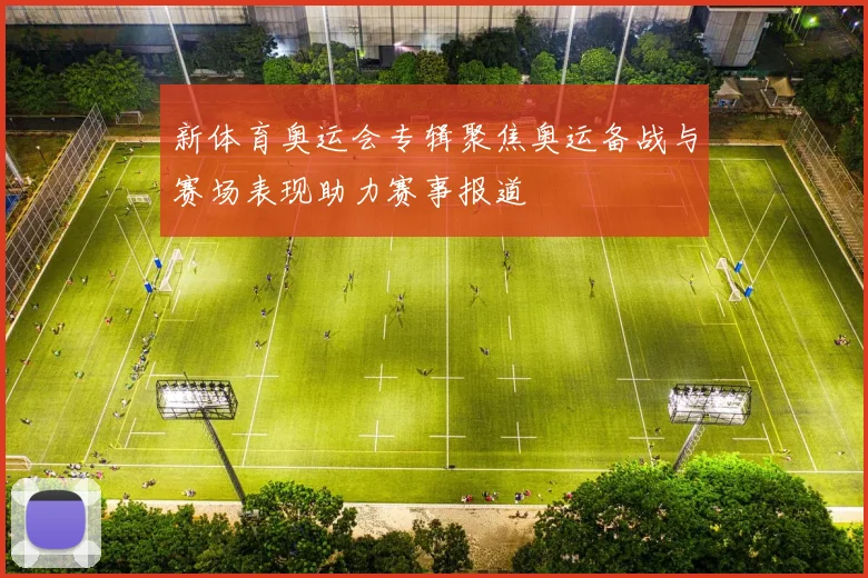 新体育奥运会专辑聚焦奥运备战与赛场表现助力赛事报道