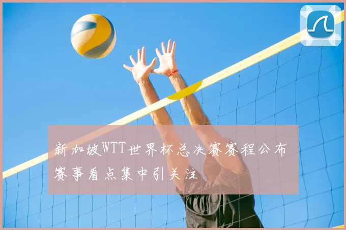 新加坡WTT世界杯总决赛赛程公布 赛事看点集中引关注