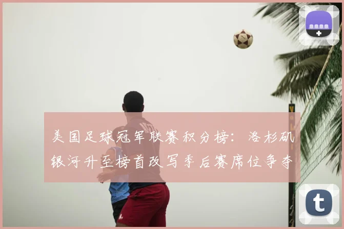 美国足球冠军联赛积分榜：洛杉矶银河升至榜首改写季后赛席位争夺