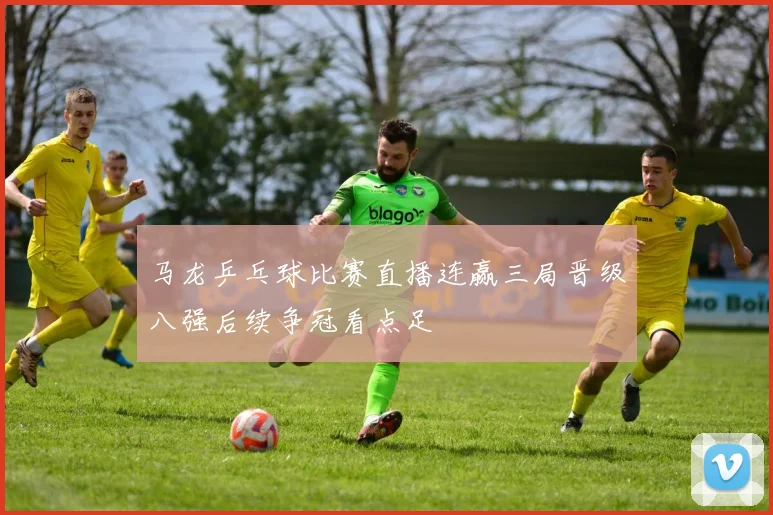 马龙乒乓球比赛直播连赢三局晋级八强后续争冠看点足
