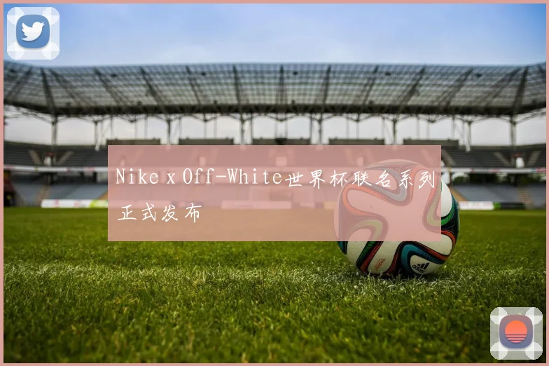 Nike x Off-White世界杯联名系列正式发布