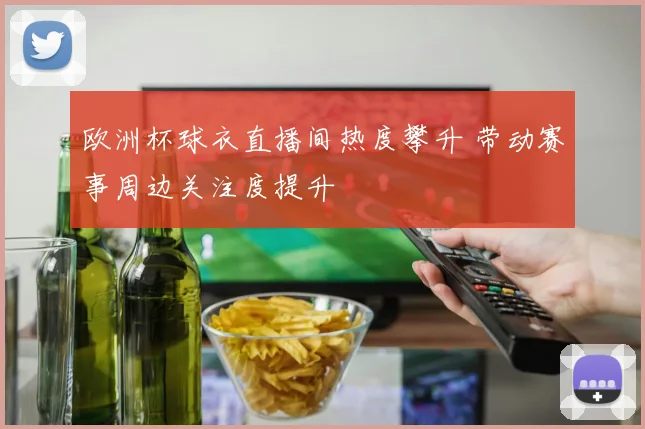 欧洲杯球衣直播间热度攀升 带动赛事周边关注度提升