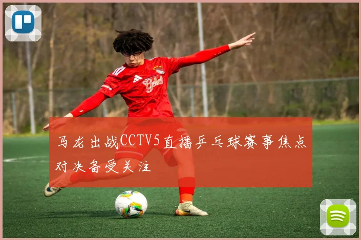 马龙出战CCTV5直播乒乓球赛事焦点对决备受关注