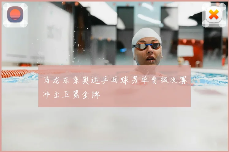 马龙东京奥运乒乓球男单晋级决赛冲击卫冕金牌