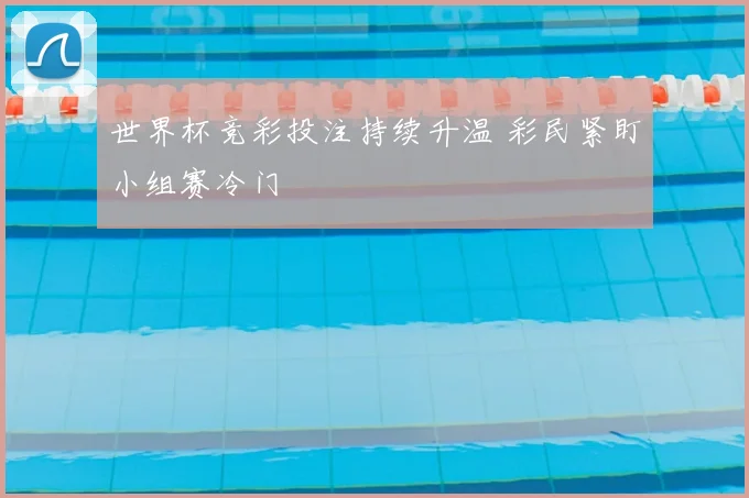 世界杯竞彩投注持续升温 彩民紧盯小组赛冷门