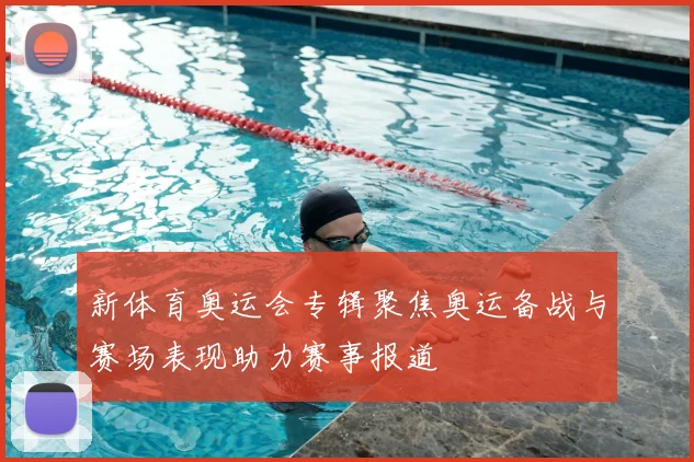 新体育奥运会专辑聚焦奥运备战与赛场表现助力赛事报道