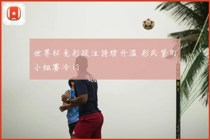 世界杯竞彩投注持续升温 彩民紧盯小组赛冷门