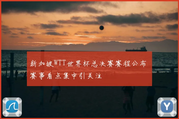 新加坡WTT世界杯总决赛赛程公布 赛事看点集中引关注